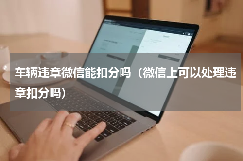 车辆违章微信能扣分吗（微信上可以处理违章扣分吗）