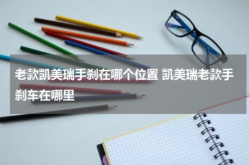 老款凯美瑞手刹在哪个位置 凯美瑞老款手刹车在哪里