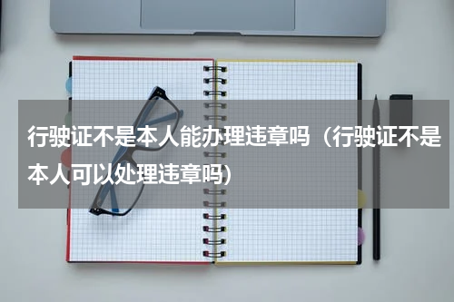 行驶证不是本人能办理违章吗（行驶证不是本人可以处理违章吗）