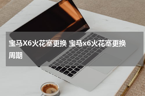 宝马X6火花塞更换 宝马x6火花塞更换周期