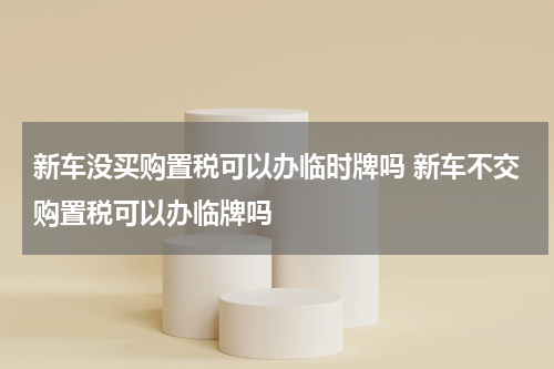 新车没买购置税可以办临时牌吗 新车不交购置税可以办临牌吗