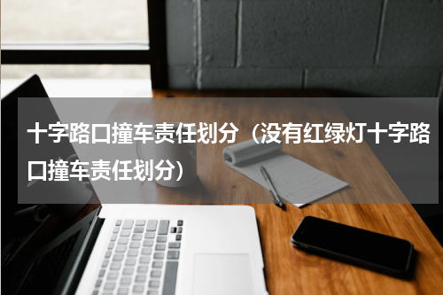 十字路口撞车责任划分（没有红绿灯十字路口撞车责任划分）