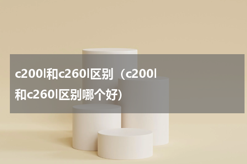 c200l和c260l区别（c200l和c260l区别哪个好）