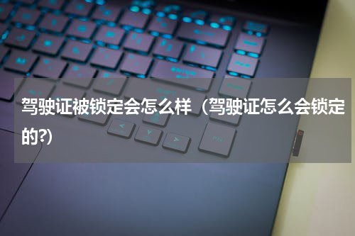 驾驶证被锁定会怎么样（驾驶证怎么会锁定的?）