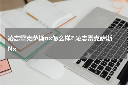 凌志雷克萨斯nx怎么样? 凌志雷克萨斯Nx