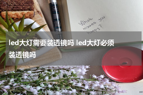 led大灯需要装透镜吗 led大灯必须装透镜吗