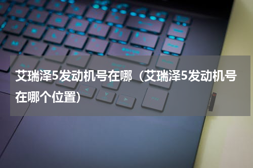 艾瑞泽5发动机号在哪（艾瑞泽5发动机号在哪个位置）