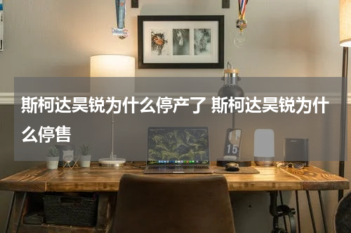 斯柯达昊锐为什么停产了 斯柯达昊锐为什么停售