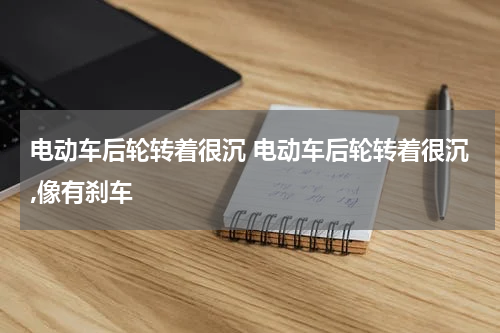 电动车后轮转着很沉 电动车后轮转着很沉,像有刹车