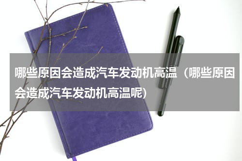 哪些原因会造成汽车发动机高温（哪些原因会造成汽车发动机高温呢）