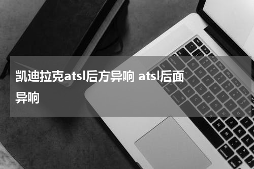 凯迪拉克atsl后方异响 atsl后面异响