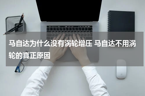 马自达为什么没有涡轮增压 马自达不用涡轮的真正原因