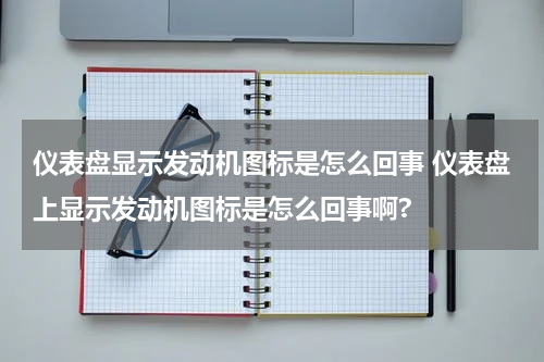 仪表盘显示发动机图标是怎么回事 仪表盘上显示发动机图标是怎么回事啊?