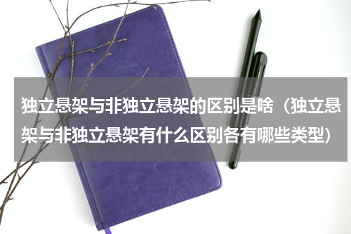 独立悬架与非独立悬架的区别是啥（独立悬架与非独立悬架有什么区别各有哪些类型）