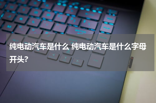 纯电动汽车是什么 纯电动汽车是什么字母开头?