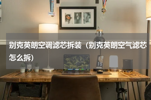 别克英朗空调滤芯拆装（别克英朗空气滤芯怎么拆）