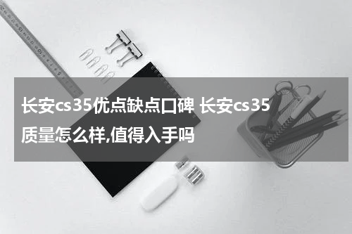 长安cs35优点缺点口碑 长安cs35质量怎么样,值得入手吗