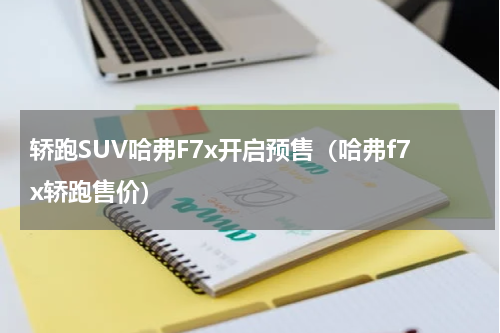轿跑SUV哈弗F7x开启预售（哈弗f7x轿跑售价）