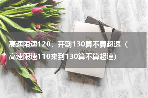 高速限速120，开到130算不算超速（高速限速110来到130算不算超速）