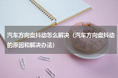 汽车方向盘抖动怎么解决（汽车方向盘抖动的原因和解决办法）