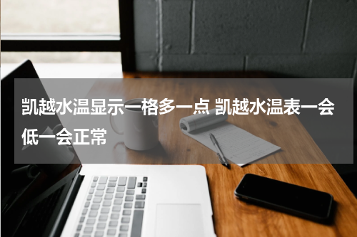 凯越水温显示一格多一点 凯越水温表一会低一会正常