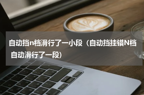 自动挡n档滑行了一小段（自动挡挂错N档 自动滑行了一段）