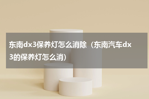 东南dx3保养灯怎么消除（东南汽车dx3的保养灯怎么消）