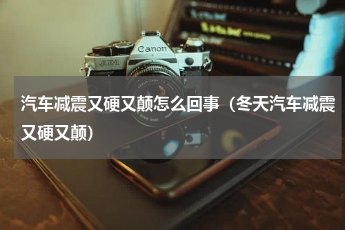 汽车减震又硬又颠怎么回事（冬天汽车减震又硬又颠）