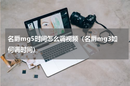 名爵mg5时间怎么调视频(名爵mg3如何调时间)