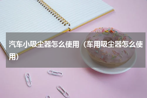 汽车小吸尘器怎么使用（车用吸尘器怎么使用）