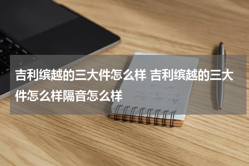 吉利缤越的三大件怎么样 吉利缤越的三大件怎么样隔音怎么样