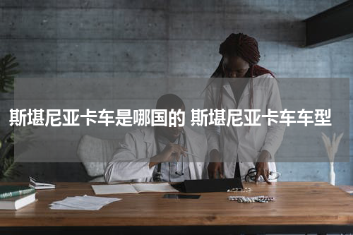 斯堪尼亚卡车是哪国的 斯堪尼亚卡车车型