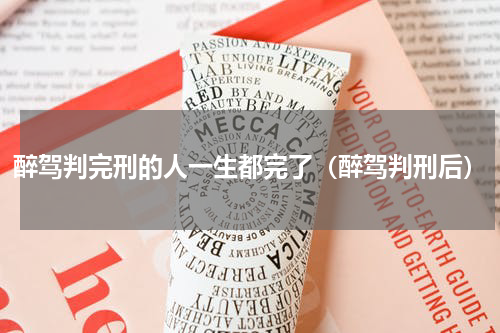 醉驾判完刑的人一生都完了（醉驾判刑后）