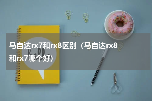 马自达rx7和rx8区别(马自达rx8和rx7哪个好)