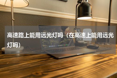 高速路上能用远光灯吗（在高速上能用远光灯吗）