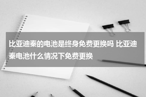 比亚迪秦的电池是终身免费更换吗 比亚迪秦电池什么情况下免费更换