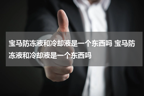 宝马防冻液和冷却液是一个东西吗 宝马防冻液和冷却液是一个东西吗