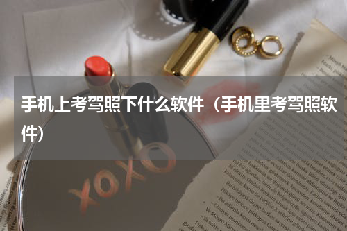 手机上考驾照下什么软件（手机里考驾照软件）