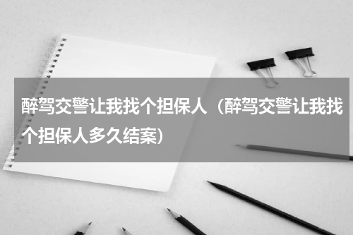 醉驾交警让我找个担保人（醉驾交警让我找个担保人多久结案）