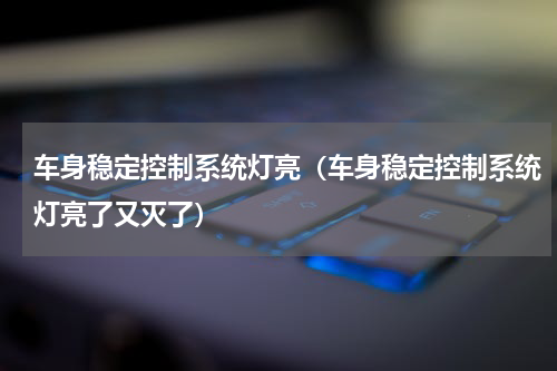 车身稳定控制系统灯亮（车身稳定控制系统灯亮了又灭了）