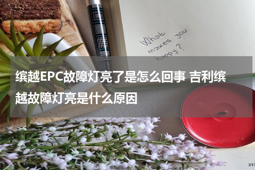 缤越EPC故障灯亮了是怎么回事 吉利缤越故障灯亮是什么原因