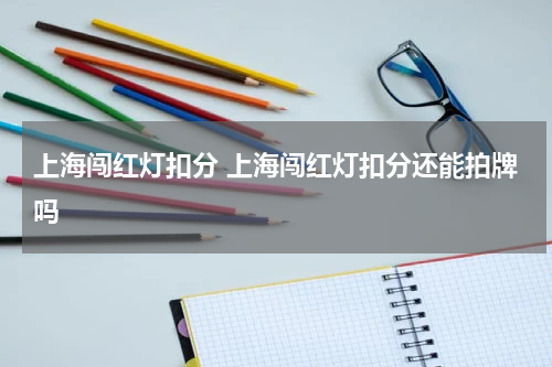 上海闯红灯扣分 上海闯红灯扣分还能拍牌吗