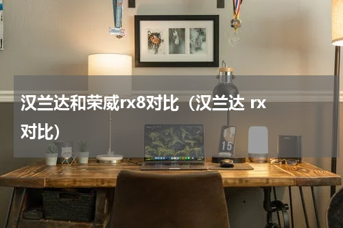 汉兰达和荣威rx8对比（汉兰达 rx 对比）