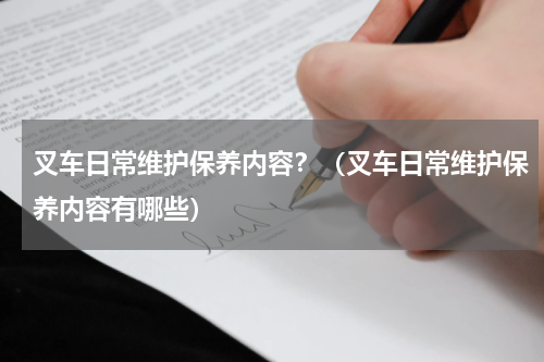 叉车日常维护保养内容？（叉车日常维护保养内容有哪些）