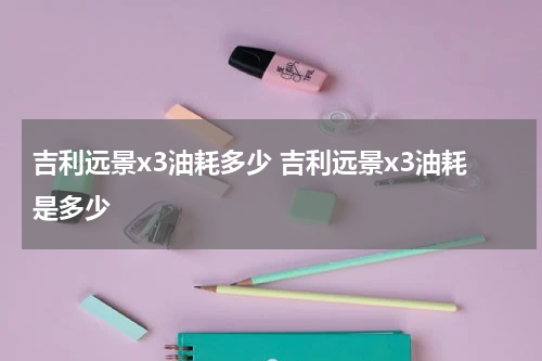 吉利远景x3油耗多少 吉利远景x3油耗是多少