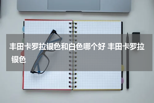 丰田卡罗拉银色和白色哪个好 丰田卡罗拉 银色