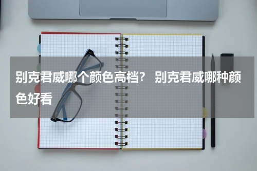 别克君威哪个颜色高档？ 别克君威哪种颜色好看