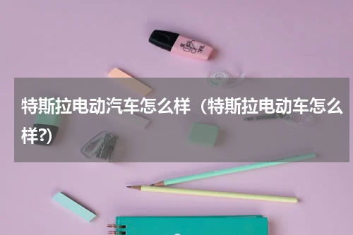 特斯拉电动汽车怎么样（特斯拉电动车怎么样?）