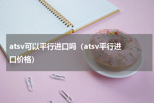 atsv可以平行进口吗（atsv平行进口价格）