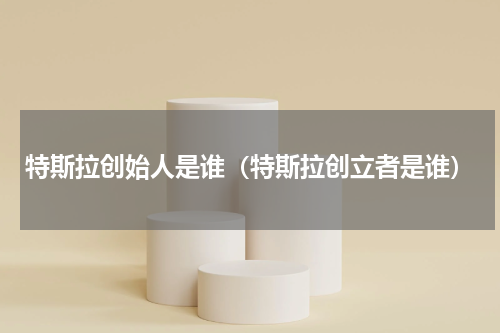 特斯拉创始人是谁（特斯拉创立者是谁）